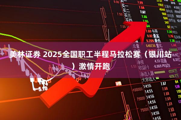 美林证券 2025全国职工半程马拉松赛（银川站）激情开跑