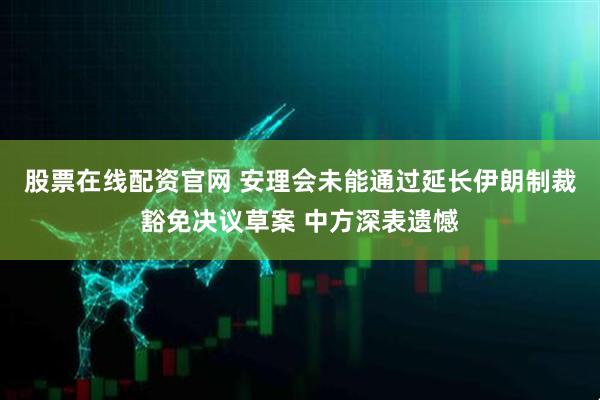 股票在线配资官网 安理会未能通过延长伊朗制裁豁免决议草案 中方深表遗憾