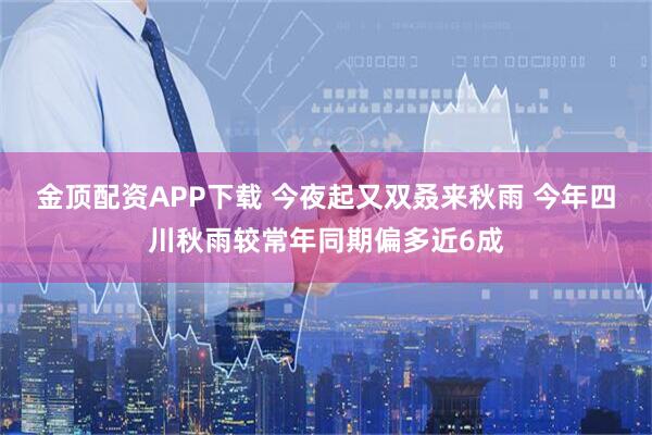 金顶配资APP下载 今夜起又双叒来秋雨 今年四川秋雨较常年同期偏多近6成