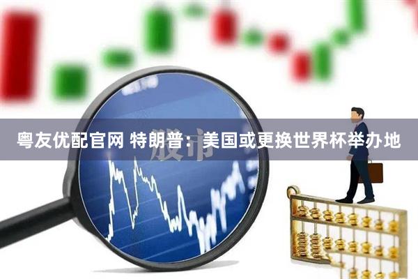 粤友优配官网 特朗普：美国或更换世界杯举办地