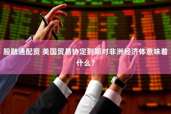 股融通配资 美国贸易协定到期对非洲经济体意味着什么？