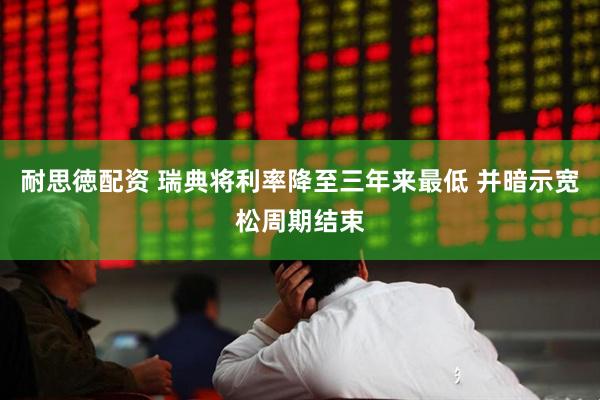 耐思徳配资 瑞典将利率降至三年来最低 并暗示宽松周期结束