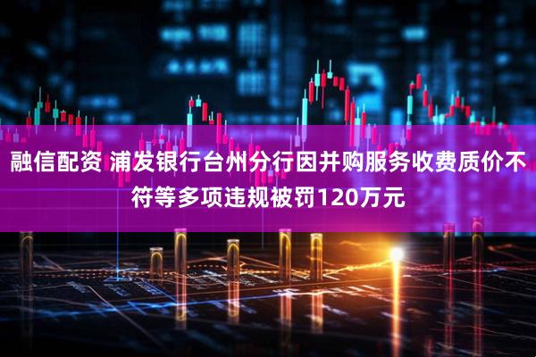 融信配资 浦发银行台州分行因并购服务收费质价不符等多项违规被罚120万元