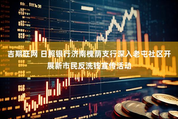 吉期旺网 日照银行济南槐荫支行深入老屯社区开展新市民反洗钱宣传活动