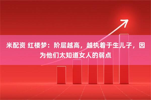米配资 红楼梦：阶层越高，越执着于生儿子，因为他们太知道女人的弱点