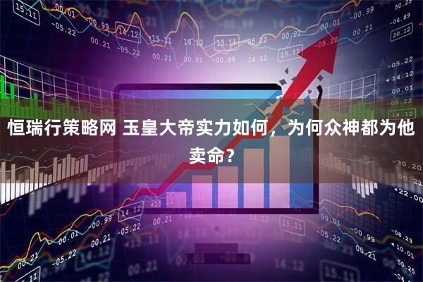 恒瑞行策略网 玉皇大帝实力如何，为何众神都为他卖命？