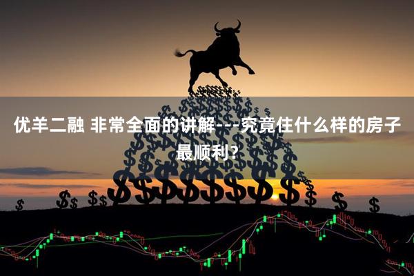 优羊二融 非常全面的讲解---究竟住什么样的房子最顺利？