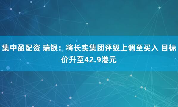 集中盈配资 瑞银：将长实集团评级上调至买入 目标价升至42.9港元