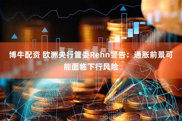 博牛配资 欧洲央行管委Rehn警告：通胀前景可能面临下行风险