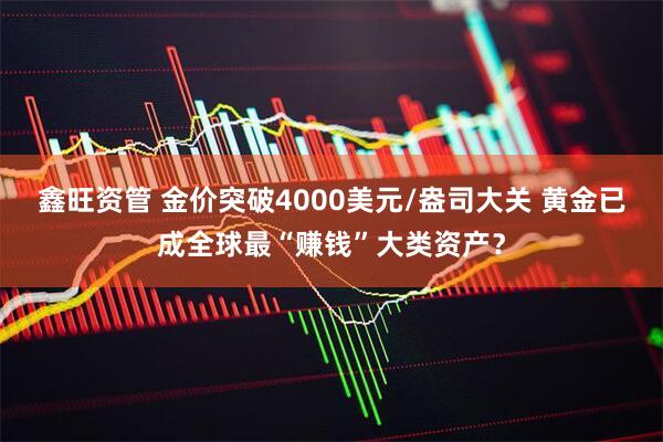 鑫旺资管 金价突破4000美元/盎司大关 黄金已成全球最“赚钱”大类资产？